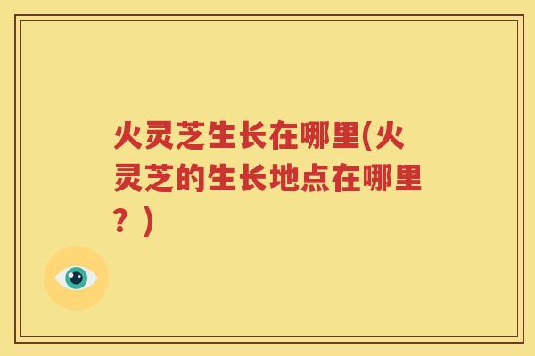 火灵芝生长在哪里(火灵芝的生长地点在哪里？)