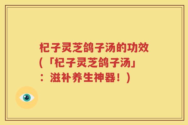 杞子灵芝鸽子汤的功效(「杞子灵芝鸽子汤」：滋补养生神器！)