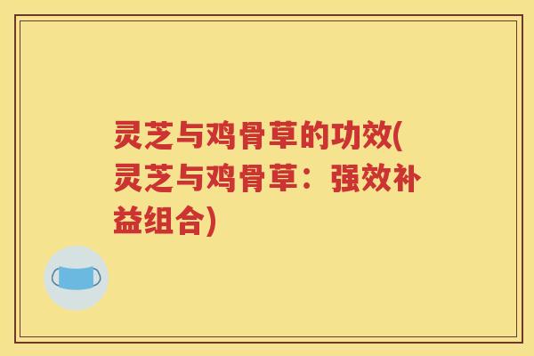 灵芝与鸡骨草的功效(灵芝与鸡骨草：强效补益组合)