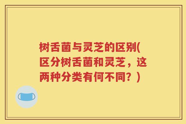 树舌菌与灵芝的区别(区分树舌菌和灵芝，这两种分类有何不同？)