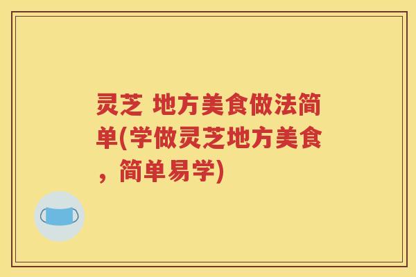 灵芝 地方美食做法简单(学做灵芝地方美食，简单易学)