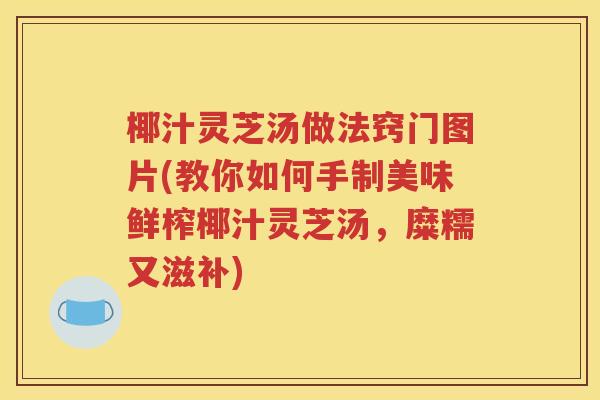 椰汁灵芝汤做法窍门图片(教你如何手制美味鲜榨椰汁灵芝汤，糜糯又滋补)