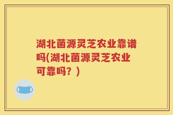 湖北菌源灵芝农业靠谱吗(湖北菌源灵芝农业可靠吗？)