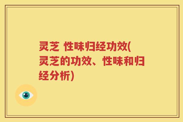 灵芝 性味归经功效(灵芝的功效、性味和归经分析)