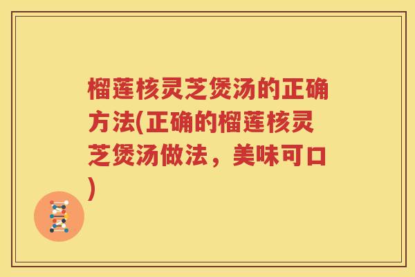 榴莲核灵芝煲汤的正确方法(正确的榴莲核灵芝煲汤做法，美味可口)