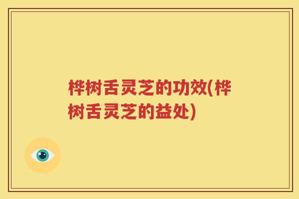 桦树舌灵芝的功效(桦树舌灵芝的益处)