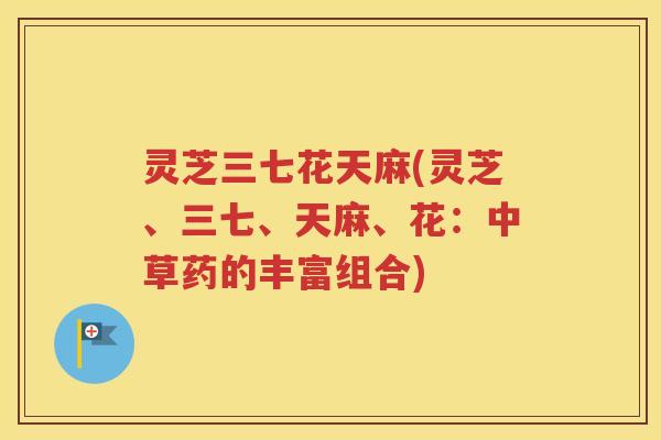灵芝三七花天麻(灵芝、三七、天麻、花：中草药的丰富组合)