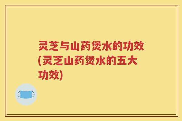 灵芝与山药煲水的功效(灵芝山药煲水的五大功效)