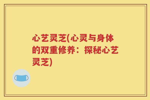 心艺灵芝(心灵与身体的双重修养：探秘心艺灵芝)
