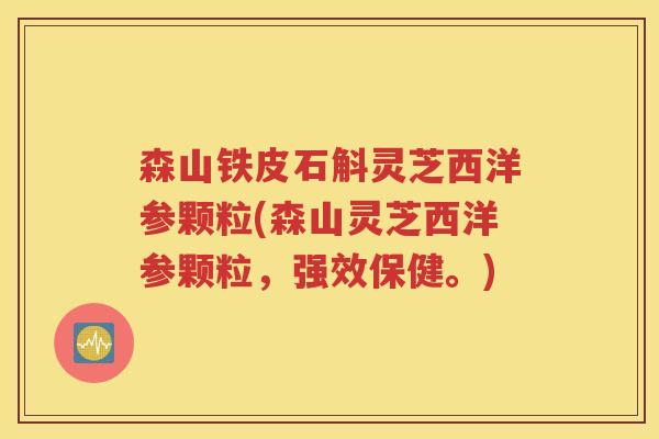 森山铁皮石斛灵芝西洋参颗粒(森山灵芝西洋参颗粒，强效保健。)