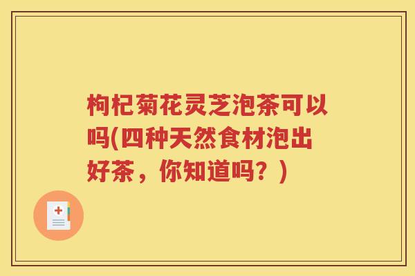 枸杞菊花灵芝泡茶可以吗(四种天然食材泡出好茶，你知道吗？)