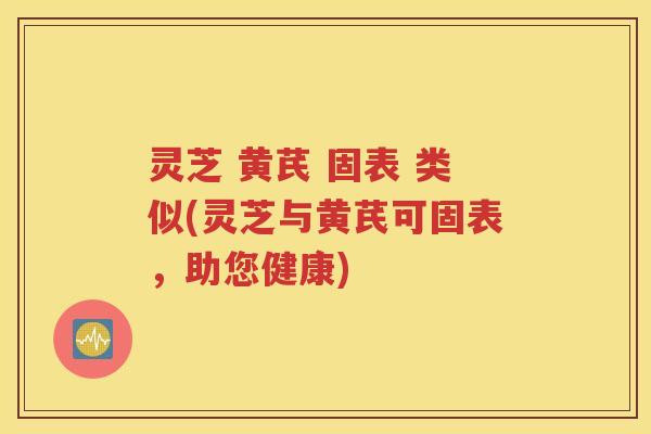 灵芝 黄芪 固表 类似(灵芝与黄芪可固表，助您健康)