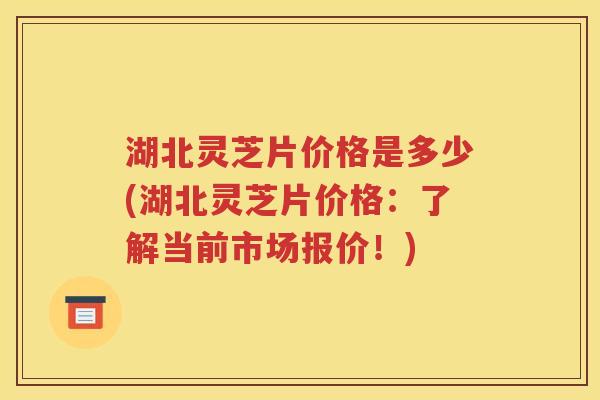 湖北灵芝片价格是多少(湖北灵芝片价格：了解当前市场报价！)