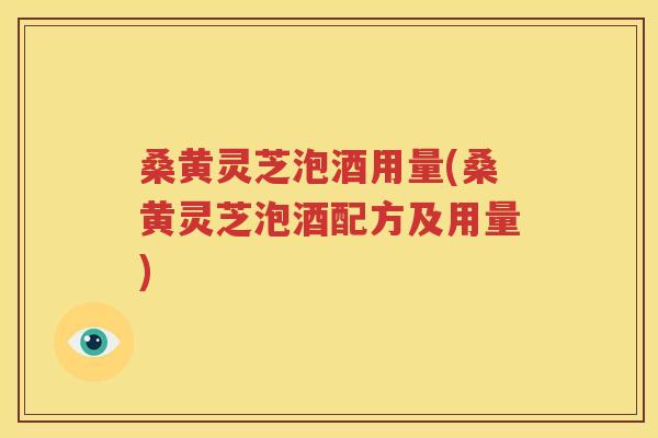 桑黄灵芝泡酒用量(桑黄灵芝泡酒配方及用量)