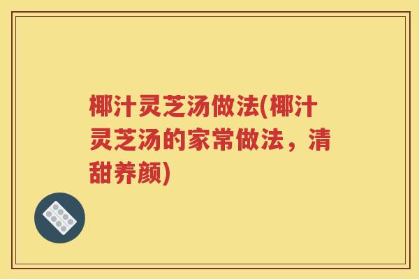 椰汁灵芝汤做法(椰汁灵芝汤的家常做法，清甜养颜)