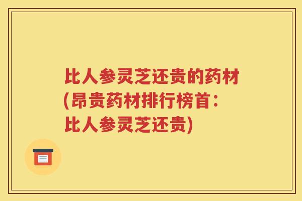 比人参灵芝还贵的药材(昂贵药材排行榜首：比人参灵芝还贵)