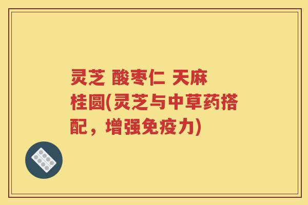 灵芝 酸枣仁 天麻 桂圆(灵芝与中草药搭配，增强免疫力)