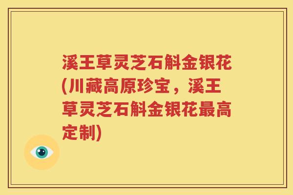 溪王草灵芝石斛金银花(川藏高原珍宝，溪王草灵芝石斛金银花最高定制)