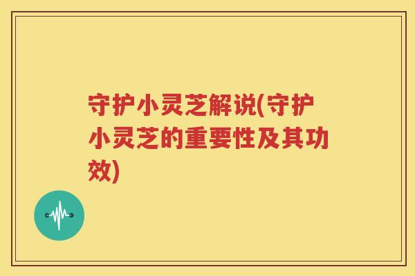 守护小灵芝解说(守护小灵芝的重要性及其功效)