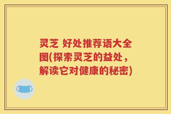灵芝 好处推荐语大全图(探索灵芝的益处，解读它对健康的秘密)