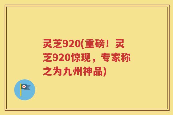 灵芝920(重磅！灵芝920惊现，专家称之为九州神品)