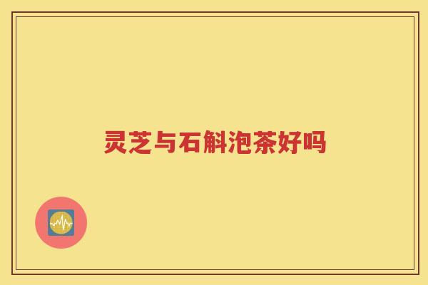 灵芝与石斛泡茶好吗