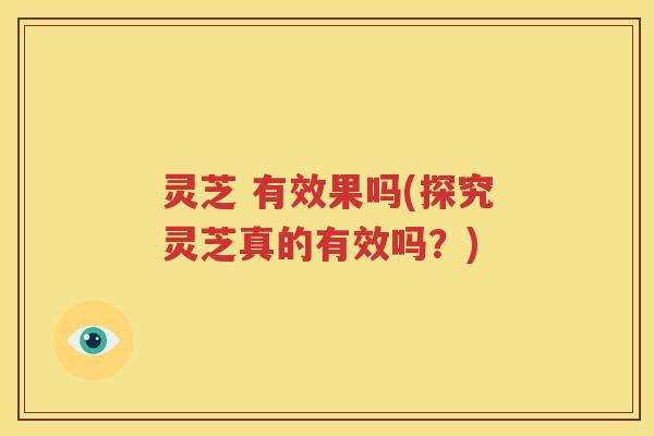 灵芝 有效果吗(探究灵芝真的有效吗？)