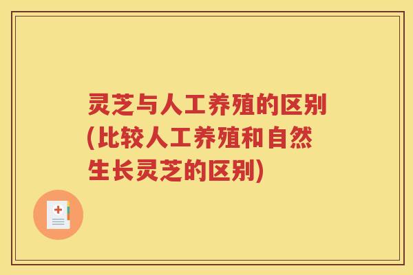 灵芝与人工养殖的区别(比较人工养殖和自然生长灵芝的区别)