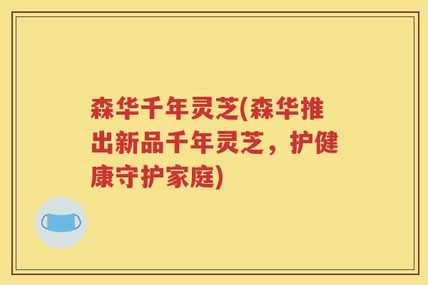 森华千年灵芝(森华推出新品千年灵芝，护健康守护家庭)