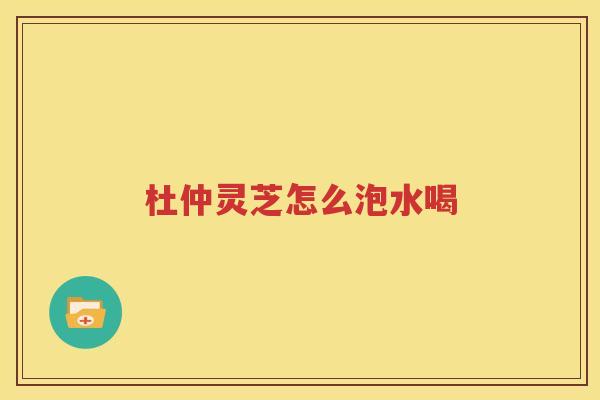 杜仲灵芝怎么泡水喝