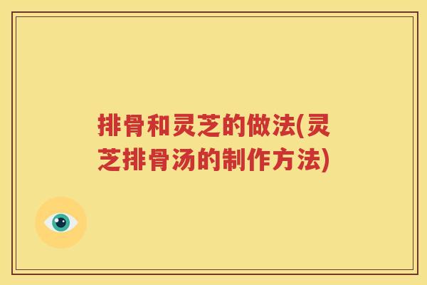 排骨和灵芝的做法(灵芝排骨汤的制作方法)