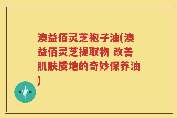 澳益佰灵芝袍子油(澳益佰灵芝提取物 改善肌肤质地的奇妙保养油)
