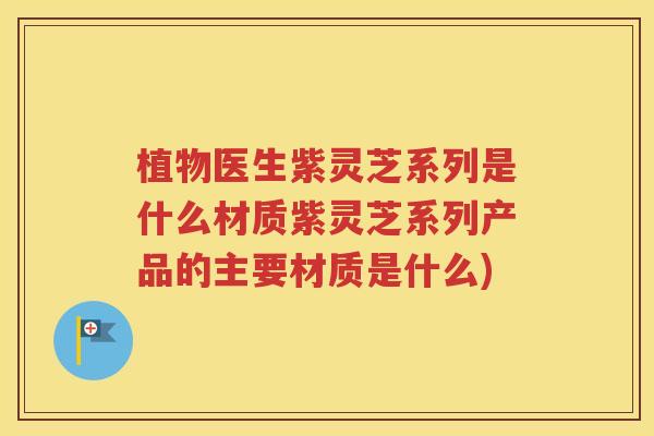 植物医生紫灵芝系列是什么材质紫灵芝系列产品的主要材质是什么)