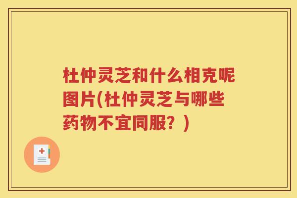 杜仲灵芝和什么相克呢图片(杜仲灵芝与哪些药物不宜同服？)