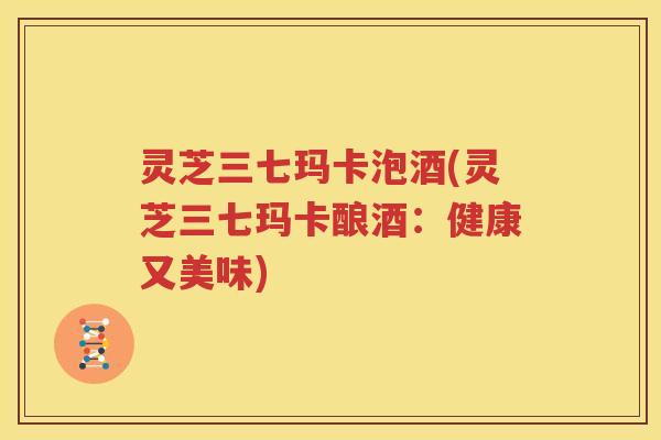 灵芝三七玛卡泡酒(灵芝三七玛卡酿酒：健康又美味)
