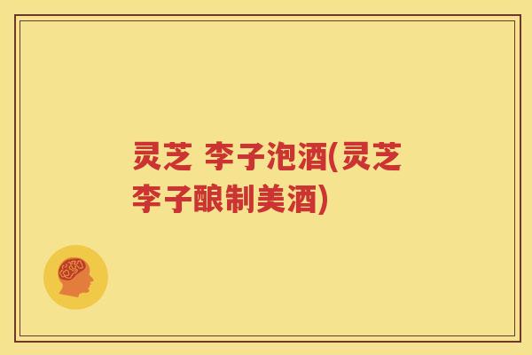 灵芝 李子泡酒(灵芝李子酿制美酒)