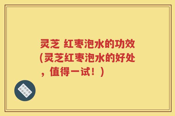 灵芝 红枣泡水的功效(灵芝红枣泡水的好处，值得一试！)