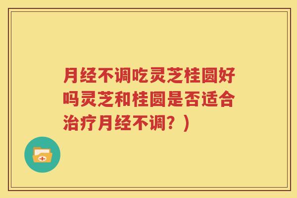 月经不调吃灵芝桂圆好吗灵芝和桂圆是否适合治疗月经不调？)