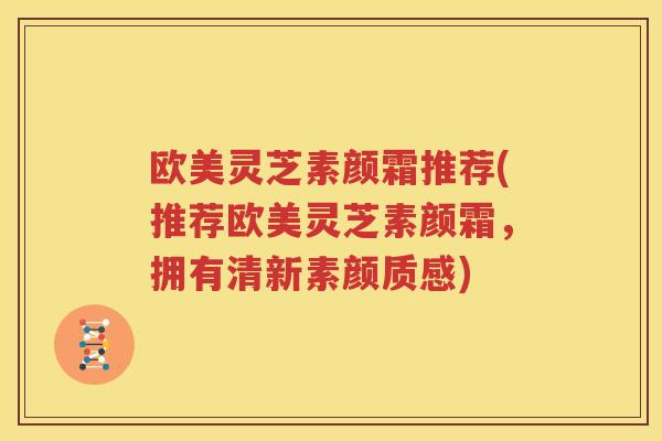 欧美灵芝素颜霜推荐(推荐欧美灵芝素颜霜，拥有清新素颜质感)