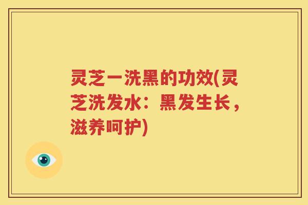 灵芝一洗黑的功效(灵芝洗发水：黑发生长，滋养呵护)
