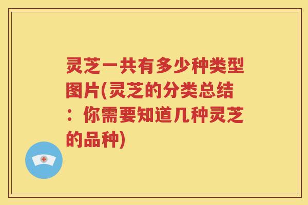 灵芝一共有多少种类型图片(灵芝的分类总结：你需要知道几种灵芝的品种)