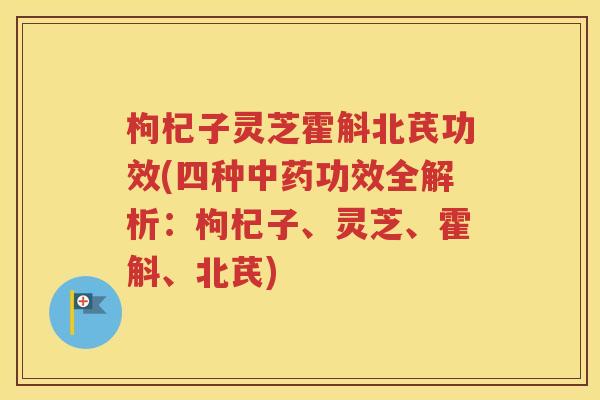 枸杞子灵芝霍斛北芪功效(四种中药功效全解析：枸杞子、灵芝、霍斛、北芪)