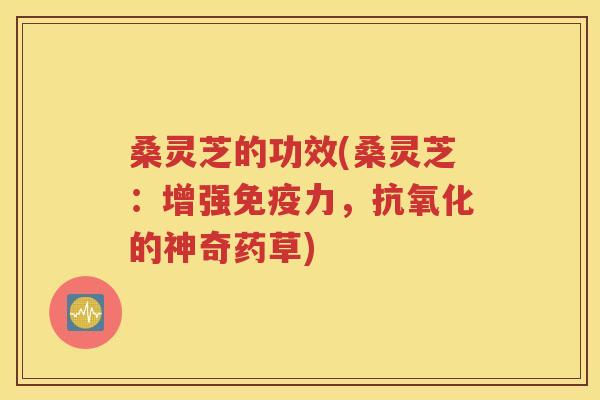桑灵芝的功效(桑灵芝：增强免疫力，抗氧化的神奇药草)