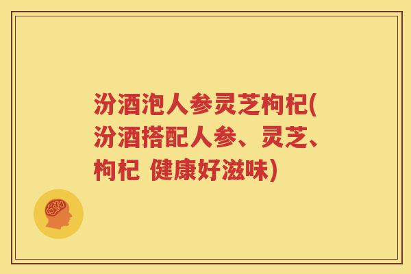 汾酒泡人参灵芝枸杞(汾酒搭配人参、灵芝、枸杞 健康好滋味)