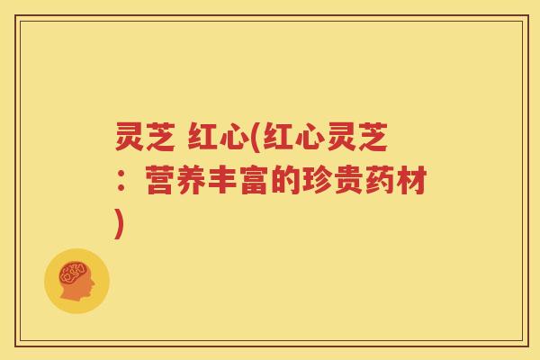 灵芝 红心(红心灵芝：营养丰富的珍贵药材)