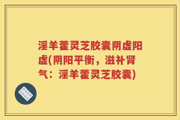 淫羊藿灵芝胶囊阴虚阳虚(阴阳平衡，滋补肾气：淫羊藿灵芝胶囊)