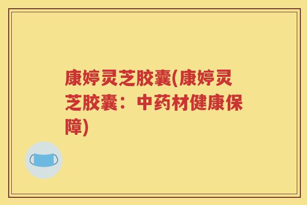 康婷灵芝胶囊(康婷灵芝胶囊：中药材健康保障)