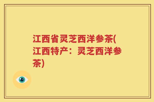 江西省灵芝西洋参茶(江西特产：灵芝西洋参茶)