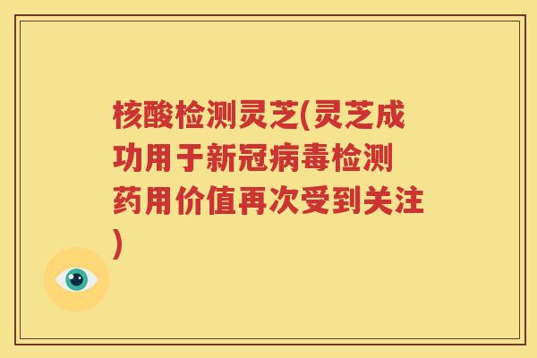 核酸检测灵芝(灵芝成功用于新冠病毒检测 药用价值再次受到关注)