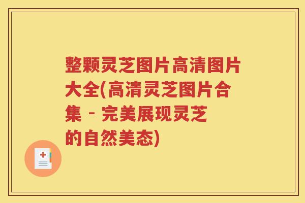 整颗灵芝图片高清图片大全(高清灵芝图片合集 - 完美展现灵芝的自然美态)